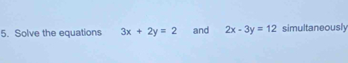 Solve the equations 3x+2y=2 and 2x-3y=12 simultaneously