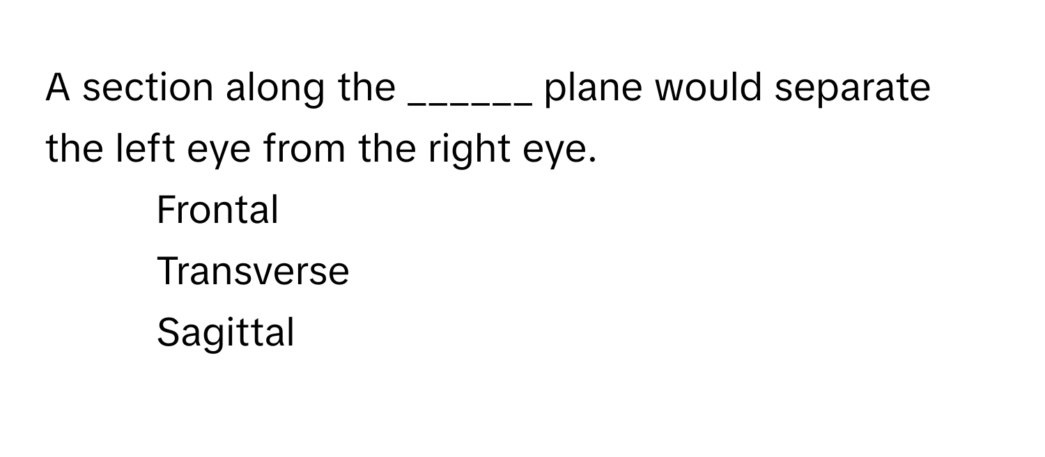 A section along the ______ plane would separate the left eye from the right eye. 

- Frontal 
- Transverse 
- Sagittal