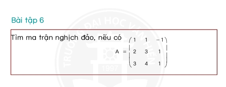 Bài tập 6 
Tìm ma trận nghịch đảo, nếu có
beginarrayr CO A=endarray beginpmatrix 1&1&-1 2&3&1 3&4&1endpmatrix