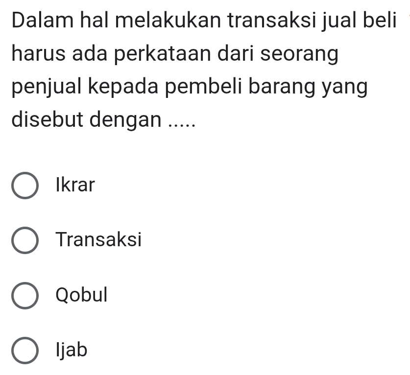 Dalam hal melakukan transaksi jual beli
harus ada perkataan dari seorang
penjual kepada pembeli barang yang
disebut dengan .....
Ikrar
Transaksi
Qobul
ljab