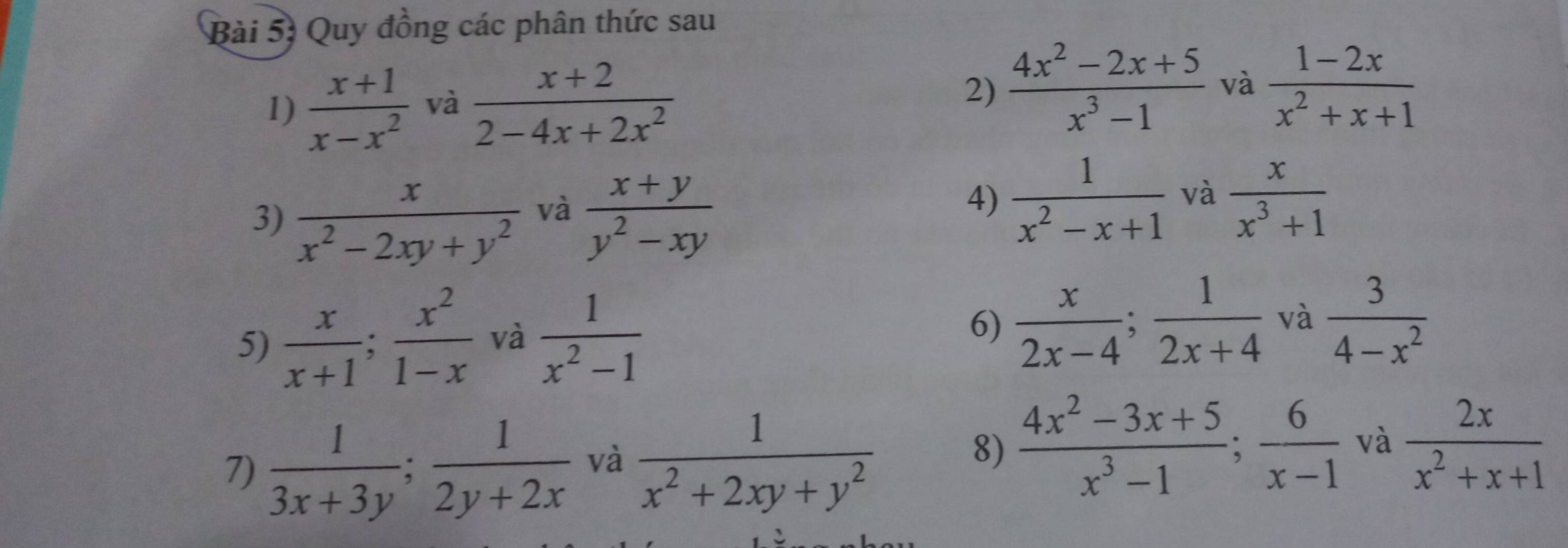 Quy đồng các phân thức sau 
1)  (x+1)/x-x^2  và  (x+2)/2-4x+2x^2 
2)  (4x^2-2x+5)/x^3-1  và  (1-2x)/x^2+x+1 
3)  x/x^2-2xy+y^2  và  (x+y)/y^2-xy 
4)  1/x^2-x+1  và  x/x^3+1 
5)  x/x+1 ;  x^2/1-x  và  1/x^2-1 
6)  x/2x-4 ;  1/2x+4  và  3/4-x^2 
7)  1/3x+3y ;  1/2y+2x  và  1/x^2+2xy+y^2 
8)  (4x^2-3x+5)/x^3-1 ; 6/x-1  và  2x/x^2+x+1 