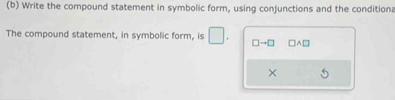 Write the compound statement in symbolic form, using conjunctions and the conditiona 
The compound statement, in symbolic form, is . □ to □ wedge □
×