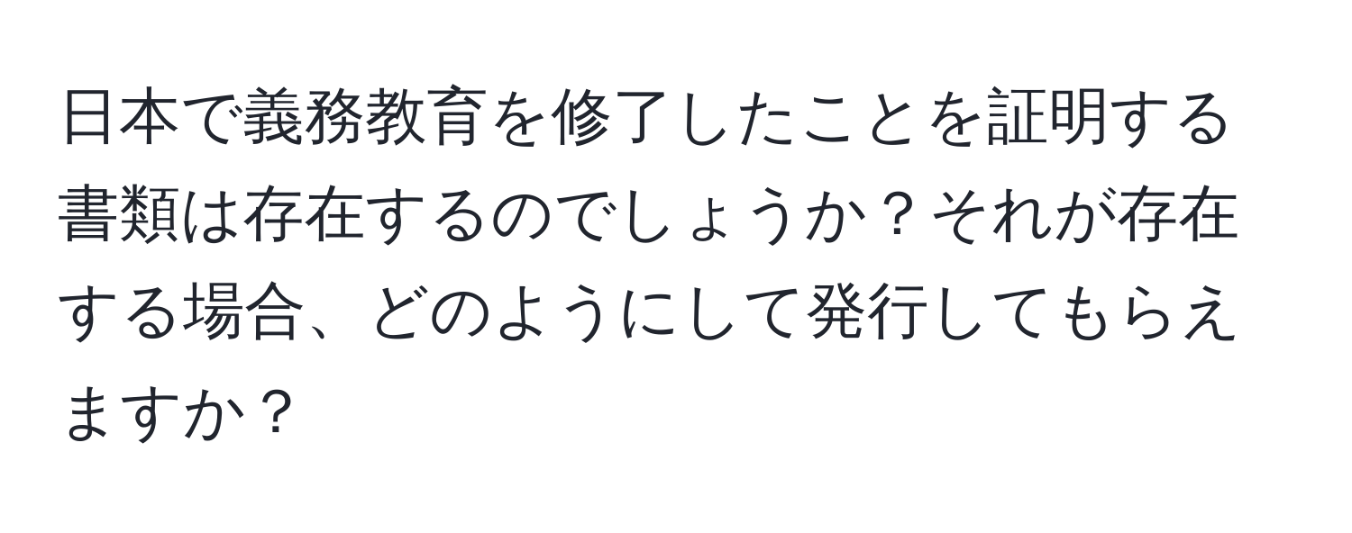 日本で義務教育を修了したことを証明する書類は存在するのでしょうか？それが存在する場合、どのようにして発行してもらえますか？