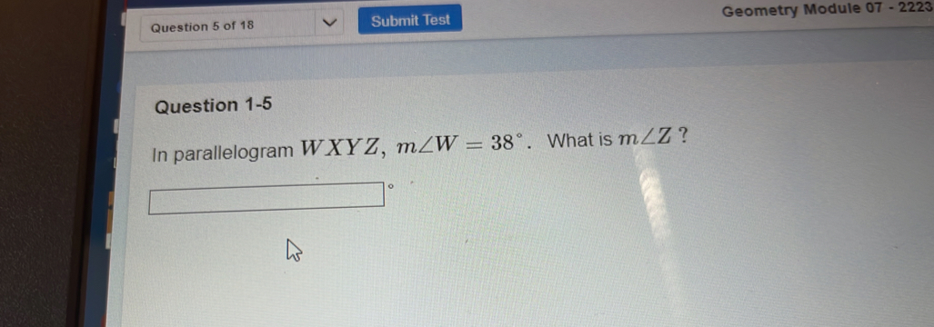 Submit Test Geometry Module 07 1. - 2223 
Question 1-5 
In parallelogram WXYZ, m∠ W=38°. What is m∠ Z ?