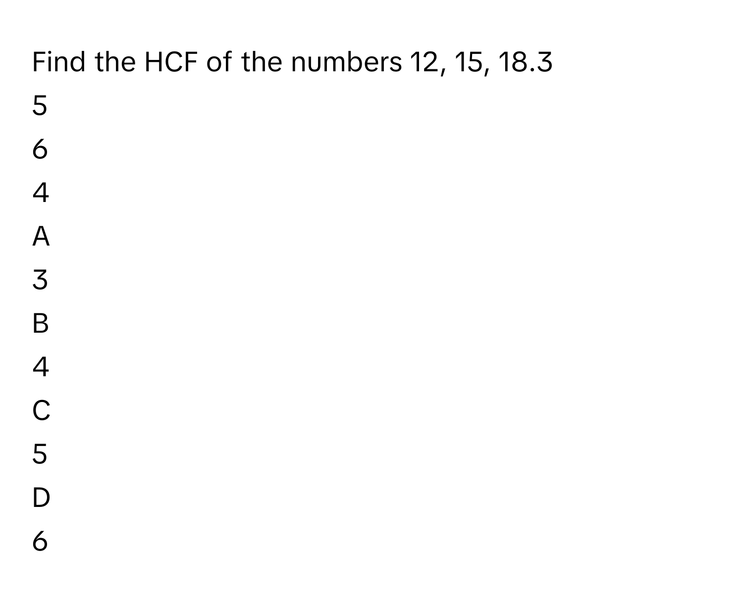 Find the HCF of the numbers 12, 15, 18.3
5
6
4

A  
3 


B  
4 


C  
5 


D  
6