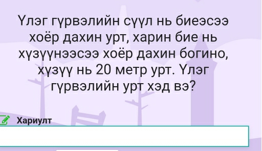 やлэг гγрвэлийн сγγл нь биеэсэ 
χоёр дахин урτ, харин бие нь 
хγзγγнээсээ хоёр дахин богино, 
хγзγγ нь 20 метр урт. Υлэг 
Γγвэлийн урт Χэд вэ? 
Χариулт