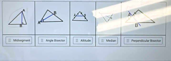 A B
Midsegment Angle Bisector Altitude Median Perpendicular Bisector