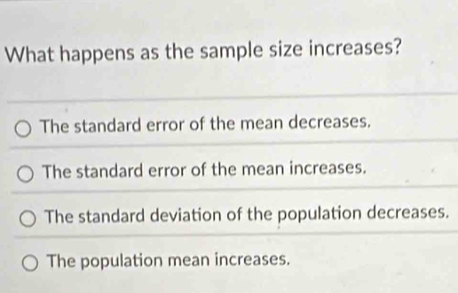 What happens as the sample size increases?
The standard error of the mean decreases.
The standard error of the mean increases.
The standard deviation of the population decreases.
The population mean increases.