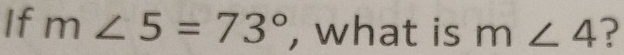 If m∠ 5=73° , what is m∠ 4 ?