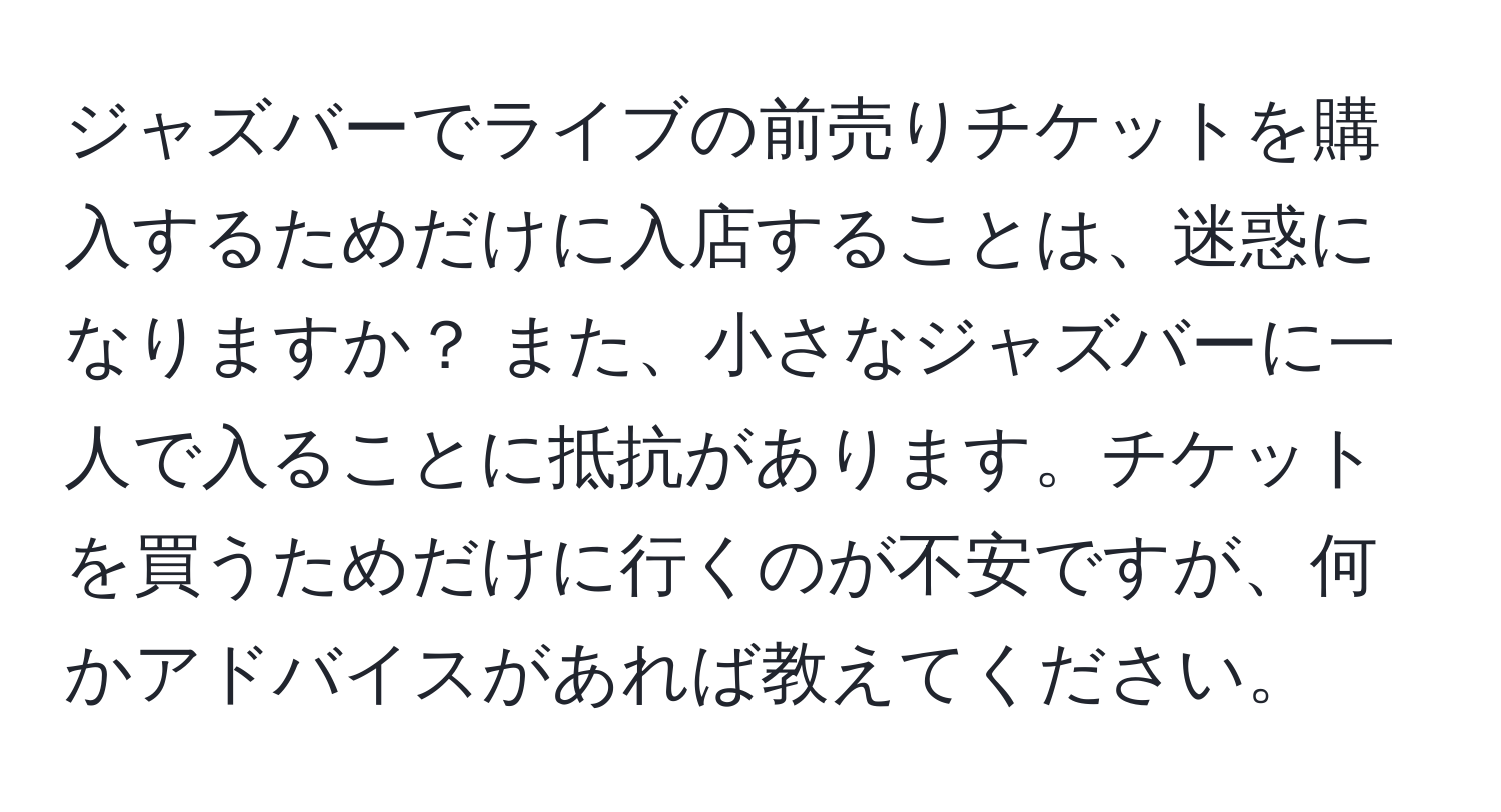 ジャズバーでライブの前売りチケットを購入するためだけに入店することは、迷惑になりますか？ また、小さなジャズバーに一人で入ることに抵抗があります。チケットを買うためだけに行くのが不安ですが、何かアドバイスがあれば教えてください。