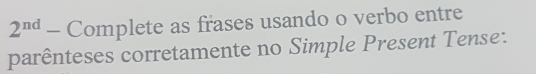 2^(nd) - Complete as frases usando o verbo entre 
parênteses corretamente no Simple Present Tense: