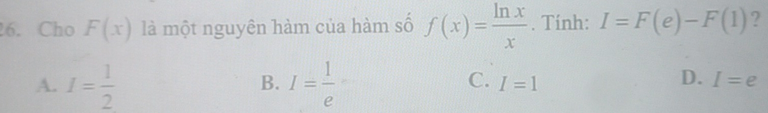 Cho F(x) là một nguyên hàm của hàm số f(x)= ln x/x . Tính: I=F(e)-F(1) ?
B.
C. I=1
D.
A. I= 1/2  I= 1/e  I=e