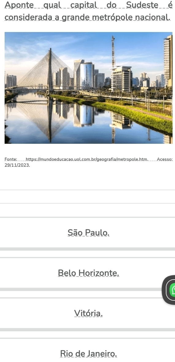 Aponte qual capital do Sudeste é
considerada a grande metrópole nacional.
Fonte:____ https: //mundoeducacao.uol.com.br/geografia/metropole.htm._____Acesso:
29/11/2023.
_
_
_
_
São Paulo.
Belo Horizonte.
Vitória.
Rio de Janeiro.