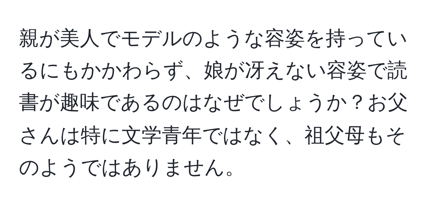 親が美人でモデルのような容姿を持っているにもかかわらず、娘が冴えない容姿で読書が趣味であるのはなぜでしょうか？お父さんは特に文学青年ではなく、祖父母もそのようではありません。