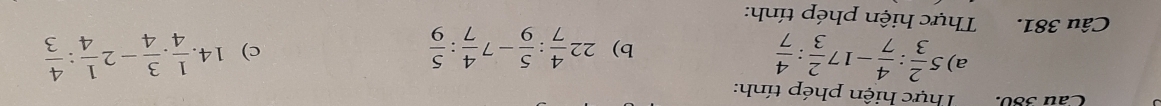 Cau 380. Thực hiện phép tính: 
a) 5 2/3 : 4/7 -17 2/3 : 4/7  14. 1/4 . 3/4 -2 1/4 : 4/3 
b) 22 4/7 : 5/9 -7 4/7 : 5/9 
c) 
Câu 381. Thực hiện phép tính: