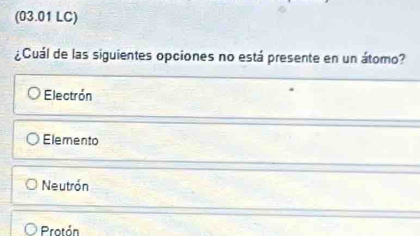 (03.01 LC)
¿Cuál de las siguientes opciones no está presente en un átomo?
Electrón
Elemento
Neutrón
Protón