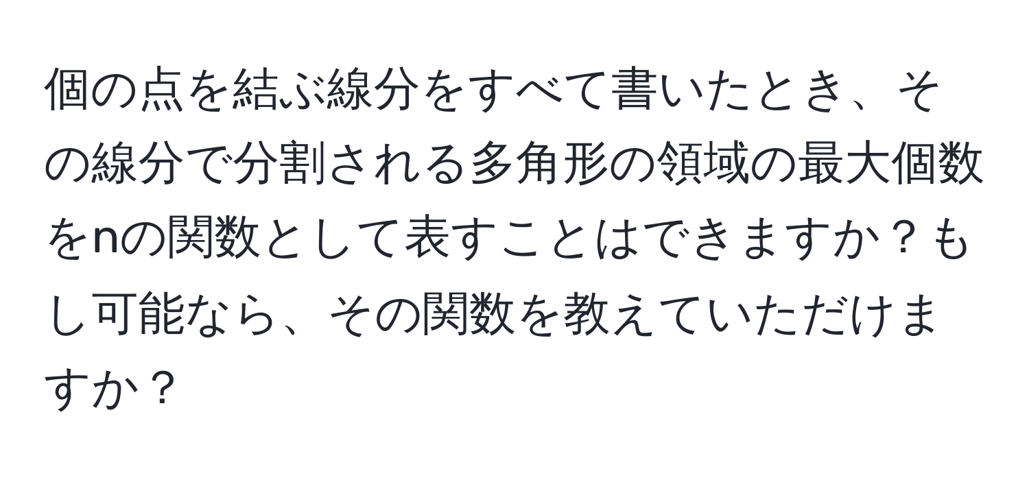 個の点を結ぶ線分をすべて書いたとき、その線分で分割される多角形の領域の最大個数をnの関数として表すことはできますか？もし可能なら、その関数を教えていただけますか？