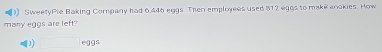 SweefyPie Baking Company had 6.446 eggs. Then employees used 812 eggs to makk anakies. How 
many eggs are left? 
1) □ egg