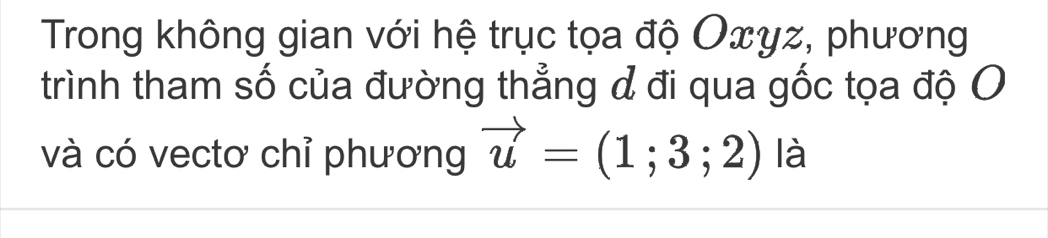 Trong không gian với hệ trục tọa độ Oxyz, phương 
trình tham số của đường thẳng đ đi qua gốc tọa độ O 
và có vectơ chỉ phương vector u=(1;3;2) là