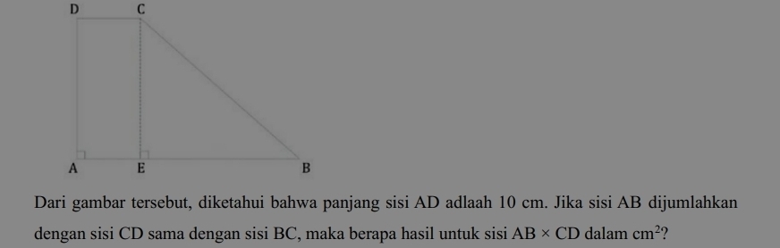 Dari gambar tersebut, diketahui bahwa panjang sisi AD adlaah 10 cm. Jika sisi AB dijumlahkan 
dengan sisi CD sama dengan sisi BC, maka berapa hasil untuk sisi AB* CD dalam cm^2 ?