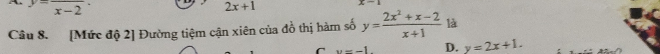 y=frac x-2·
2x+1
x-1
Câu 8. [Mức độ 2] Đường tiệm cận xiên của đồ thị hàm số y= (2x^2+x-2)/x+1  là
C v=-1
D. y=2x+1.