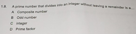 A prime number that divides into an integer without leaving a remainder is a..
A Composite number
B Odd number
C integer
D Prime factor