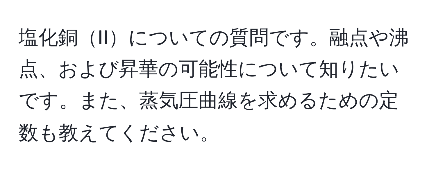 塩化銅IIについての質問です。融点や沸点、および昇華の可能性について知りたいです。また、蒸気圧曲線を求めるための定数も教えてください。