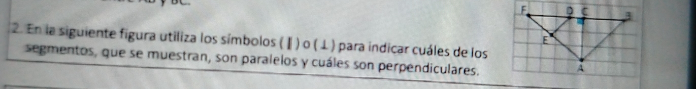 En la siguiente figura utiliza los símbolos ( Ⅱ) o ( ⊥ ) para indicar cuáles de los 
segmentos, que se muestran, son paralelos y cuáles son perpendiculares.