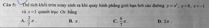 'Thể tích khổi tròn xoay sinh ra khi quay hình phẳng giới hạn bởi các đường y=x^3, y=0, x=-1
và x=1 quanh trục Ox bằng
B. π. C.
A.  2/7 π.  6/7 π. D. 2π.