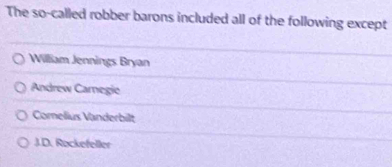 The so-called robber barons included all of the following except
William Jennings Bryan
Andrew Carnegie
Comelius Vanderbilt
J.D. Rockefeller
