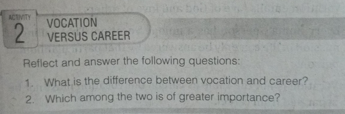 ACTIVITY 
VOCATION 
2 VERSUS CAREER 
Reflect and answer the following questions: 
1. What is the difference between vocation and career? 
2. Which among the two is of greater importance?