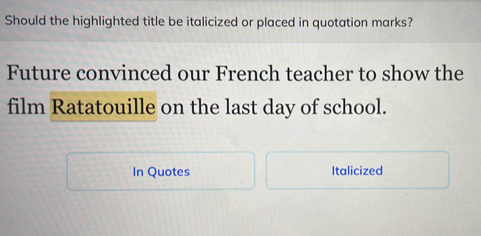 Should the highlighted title be italicized or placed in quotation marks? 
Future convinced our French teacher to show the 
film Ratatouille on the last day of school. 
In Quotes Italicized