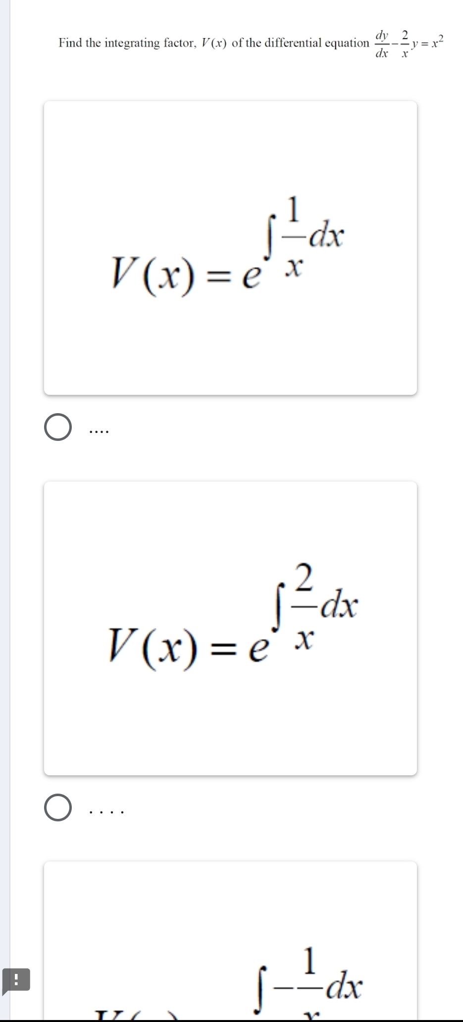 Find the integrating factor, V(x) of the differential equation  dy/dx - 2/x y=x^2
V(x)=e^(∈t frac 1)xdx
…
V(x)=e^(∈t frac 2)xdx. . . .
!
□ 
□  ∈t - 1/x dx