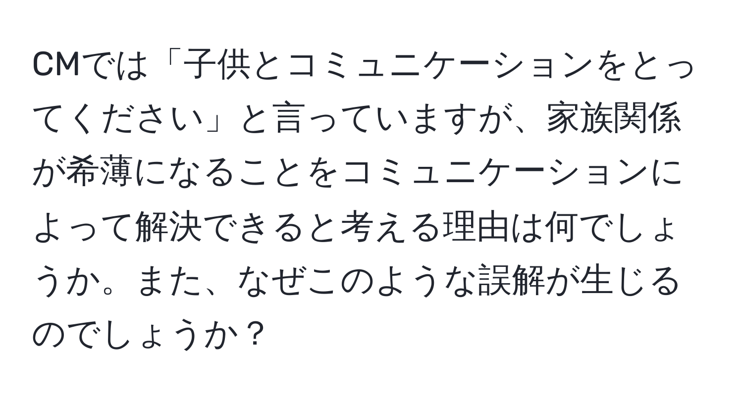 CMでは「子供とコミュニケーションをとってください」と言っていますが、家族関係が希薄になることをコミュニケーションによって解決できると考える理由は何でしょうか。また、なぜこのような誤解が生じるのでしょうか？