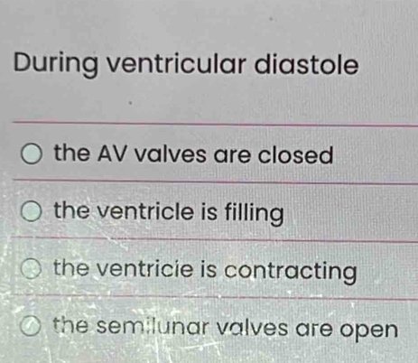 During ventricular diastole
the AV valves are closed
the ventricle is filling
the ventricie is contracting
the semilunar valves are open