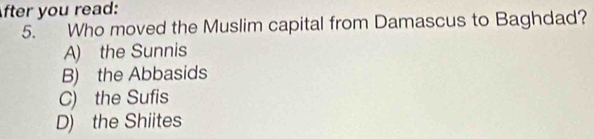 After you read:
5. Who moved the Muslim capital from Damascus to Baghdad?
A) the Sunnis
B) the Abbasids
C) the Sufis
D) the Shiites