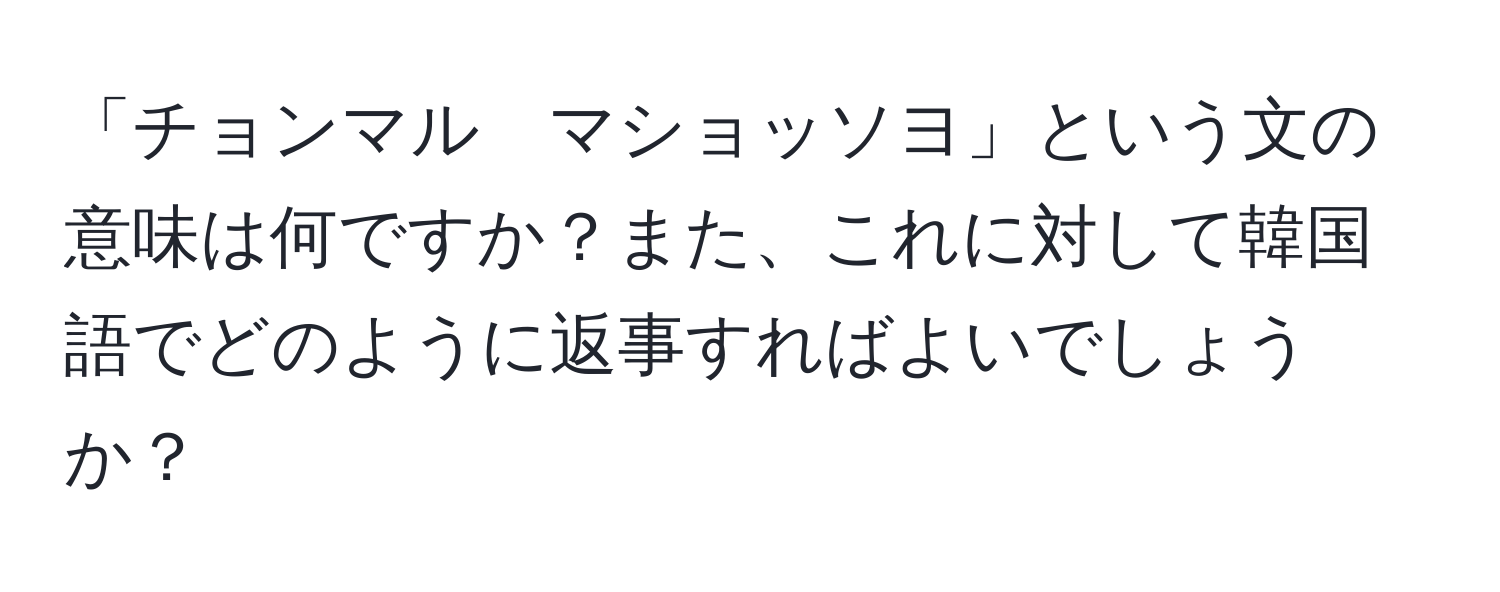 「チョンマル　マショッソヨ」という文の意味は何ですか？また、これに対して韓国語でどのように返事すればよいでしょうか？