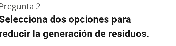 Pregunta 2 
Selecciona dos opciones para 
reducir la generación de residuos.