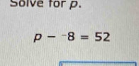 Solve for p.
p-^-8=52