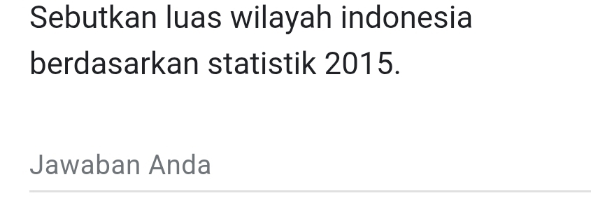 Sebutkan luas wilayah indonesia 
berdasarkan statistik 2015. 
Jawaban Anda