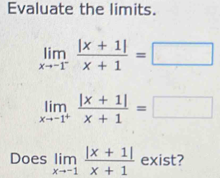 Evaluate the limits.
limlimits _xto -1^- (|x+1|)/x+1 =□
limlimits _xto -1^+ (|x+1|)/x+1 =□
Does limlimits _xto -1 (|x+1|)/x+1  exist?