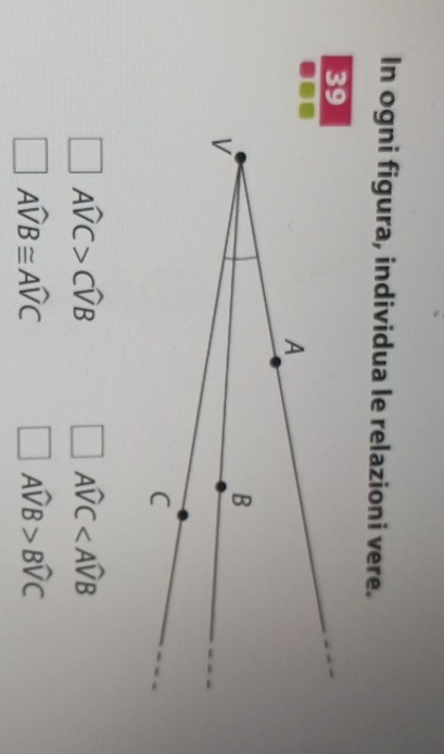 In ogni figura, individua le relazioni vere. 
39
Awidehat VC>Cwidehat VB
Awidehat VC
Awidehat VB≌ Awidehat VC
Awidehat VB>Bwidehat VC