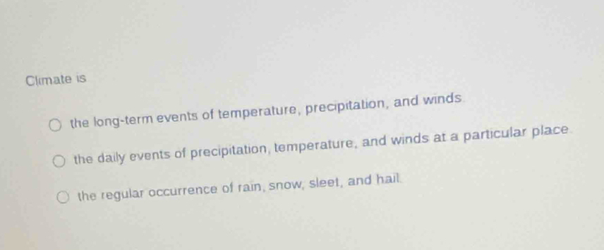 Climate is
the long-term events of temperature, precipitation, and winds.
the daily events of precipitation, temperature, and winds at a particular place
the regular occurrence of rain, snow, sleet, and hail.