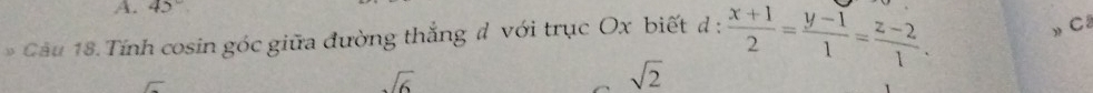 45°
Câu 18. Tính cosin góc giữa đường thắng d với trục Ox biết d :  (x+1)/2 = (y-1)/1 = (z-2)/1 . 
»C
sqrt(6)
sqrt(2)