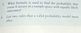 What formula is used to find the probability that 
event A occurs in a sample space with equally likely 
outcomes? 
4. List two rules that a valid probability model must 
obey.