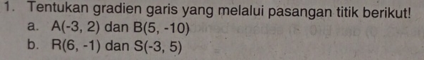 Tentukan gradien garis yang melalui pasangan titik berikut! 
a. A(-3,2) dan B(5,-10)
b. R(6,-1) dan S(-3,5)