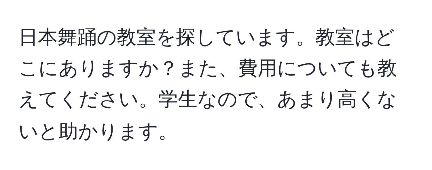 日本舞踊の教室を探しています。教室はどこにありますか？また、費用についても教えてください。学生なので、あまり高くないと助かります。