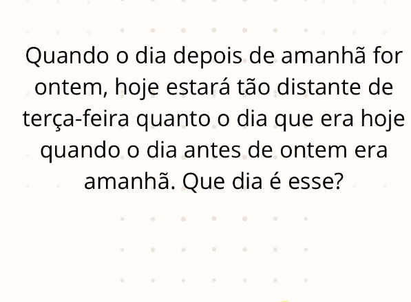 Quando o dia depois de amanhã for 
ontem, hoje estará tão distante de 
terça-feira quanto o dia que era hoje 
quando o dia antes de ontem era 
amanhã. Que dia é esse?