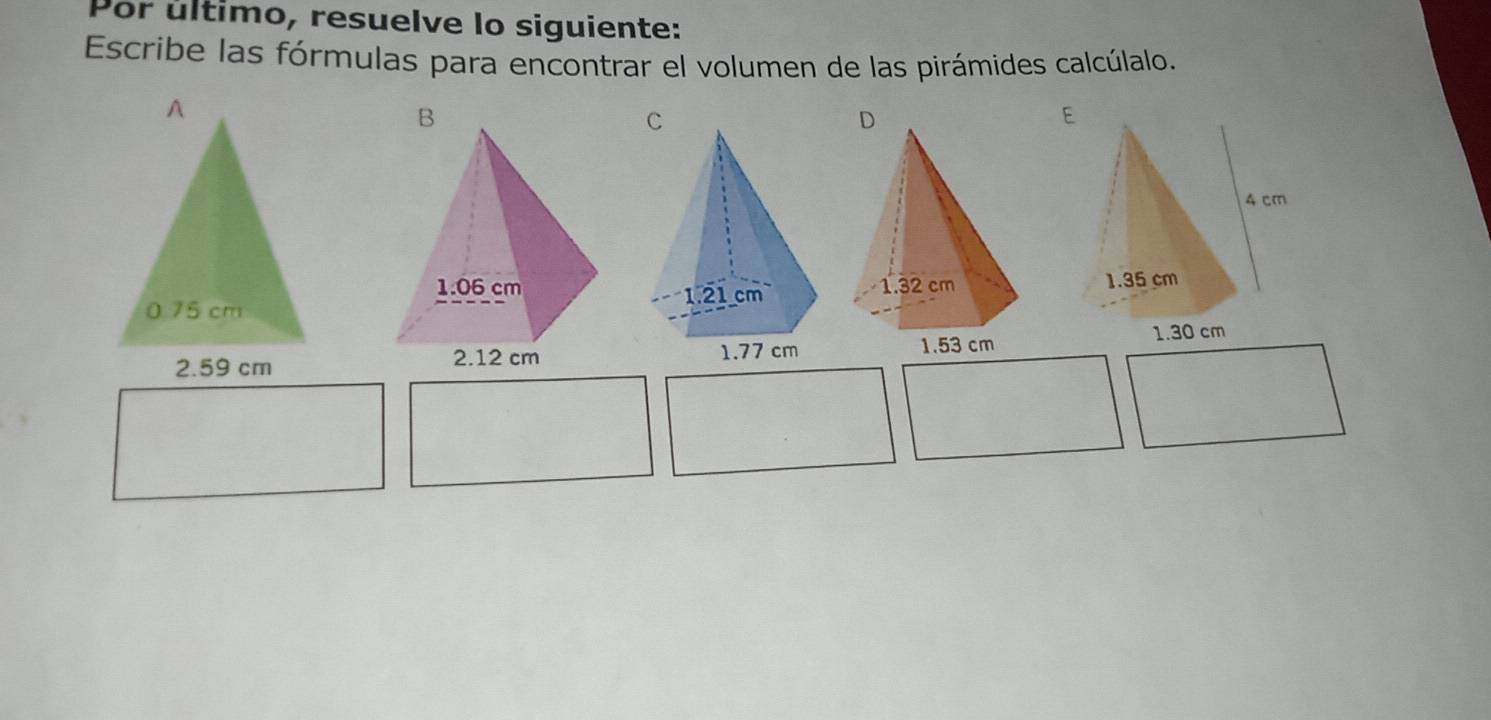 Por último, resuelve lo siguiente: 
Escribe las fórmulas para encontrar el volumen de las pirámides calcúlalo. 
B 
C 
D 
E