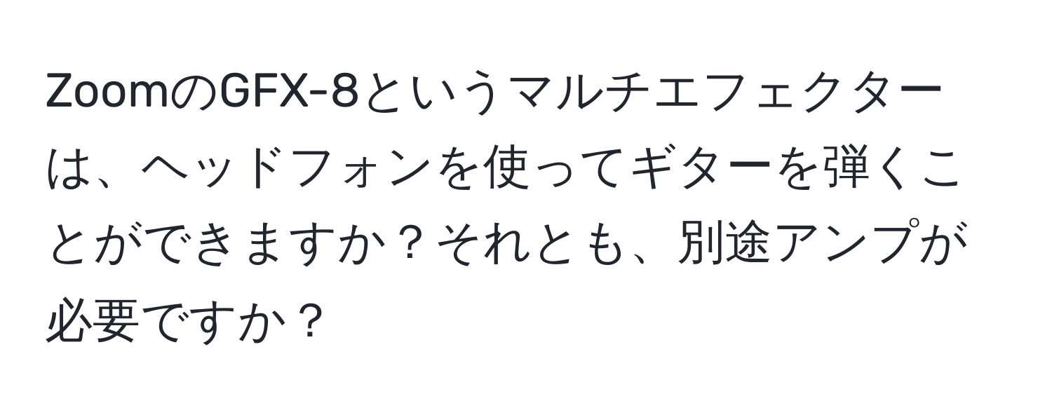 ZoomのGFX-8というマルチエフェクターは、ヘッドフォンを使ってギターを弾くことができますか？それとも、別途アンプが必要ですか？